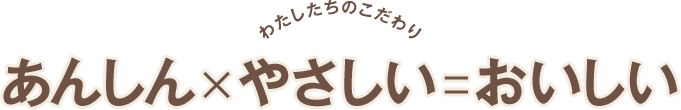 わたしたちのこだわり
あんしん✕やさしい＝おいしい