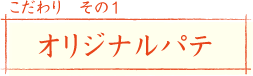 こだわり その1
オリジナルパテ