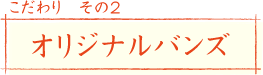 こだわり その2
オリジナルバンズ